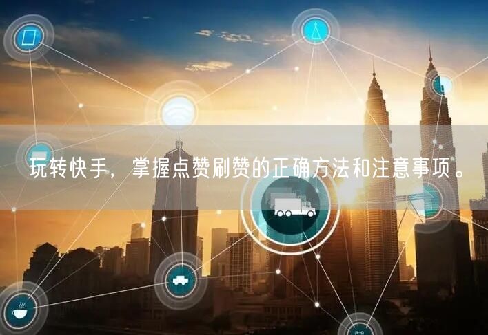 玩转快手，掌握点赞刷赞的正确方法和注意事项。