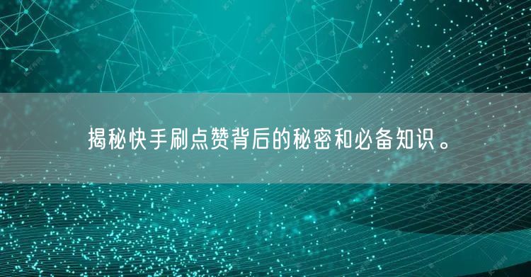揭秘快手刷点赞背后的秘密和必备知识。