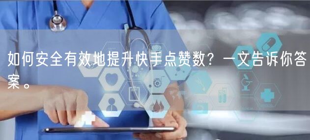 如何安全有效地提升快手点赞数？一文告诉你答案。