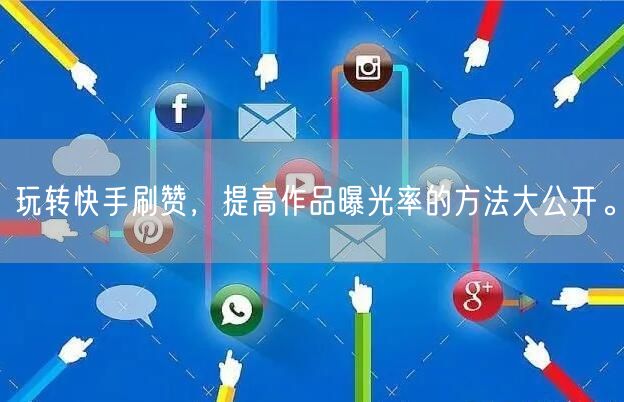 玩转快手刷赞，提高作品曝光率的方法大公开。