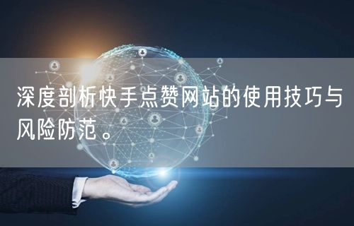 深度剖析快手点赞网站的使用技巧与风险防范。