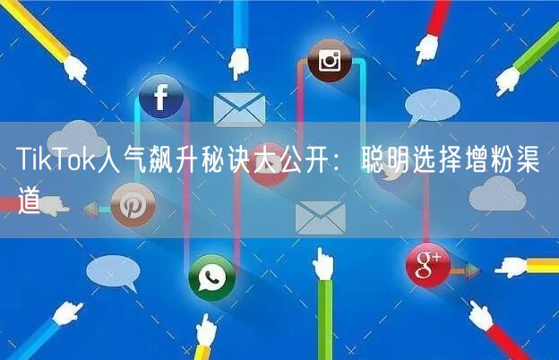 TikTok人气飙升秘诀大公开：聪明选择增粉渠道