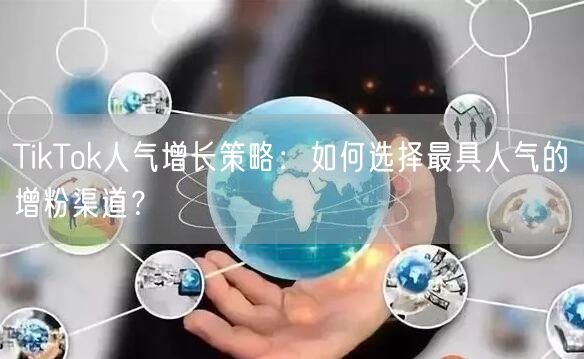 TikTok人气增长策略：如何选择最具人气的增粉渠道？