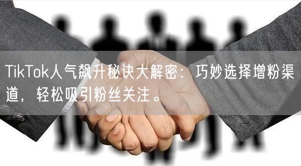 TikTok人气飙升秘诀大解密：巧妙选择增粉渠道，轻松吸引粉丝关注。