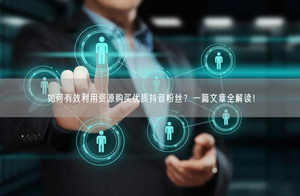 如何有效利用资源购买优质抖音粉丝？一篇文章全解读！