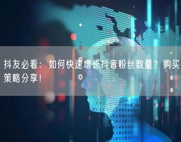 抖友必看：如何快速增长抖音粉丝数量？购买策略分享！