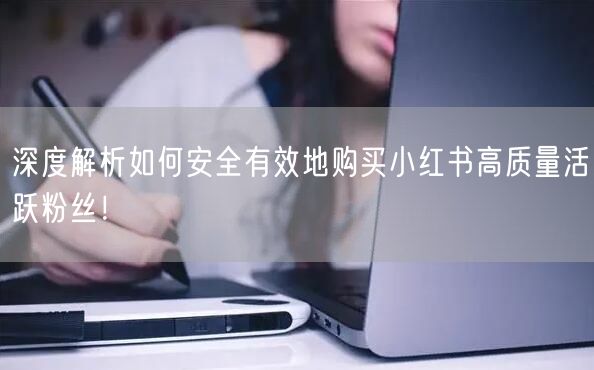 深度解析如何安全有效地购买小红书高质量活跃粉丝！