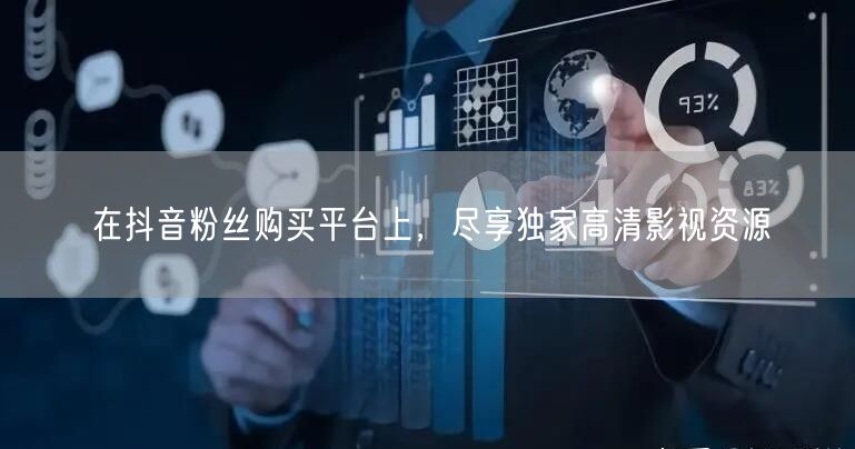 在抖音粉丝购买平台上，尽享独家高清影视资源