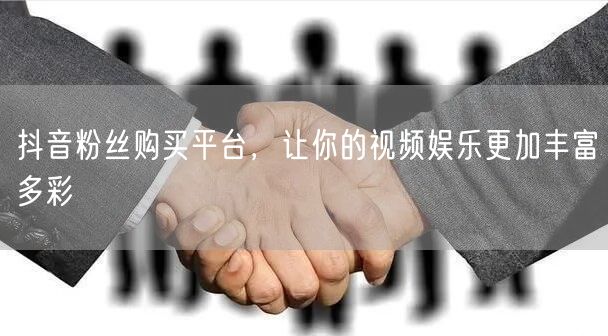 抖音粉丝购买平台，让你的视频娱乐更加丰富多彩