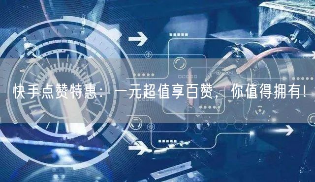 快手点赞特惠：一元超值享百赞，你值得拥有！
