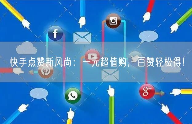 快手点赞新风尚：一元超值购，百赞轻松得！