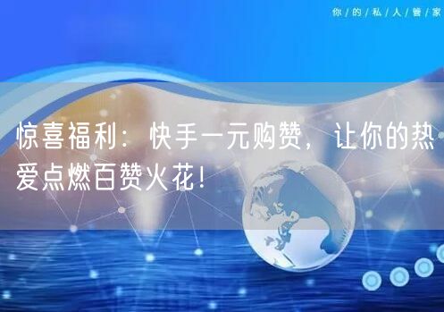 惊喜福利：快手一元购赞，让你的热爱点燃百赞火花！