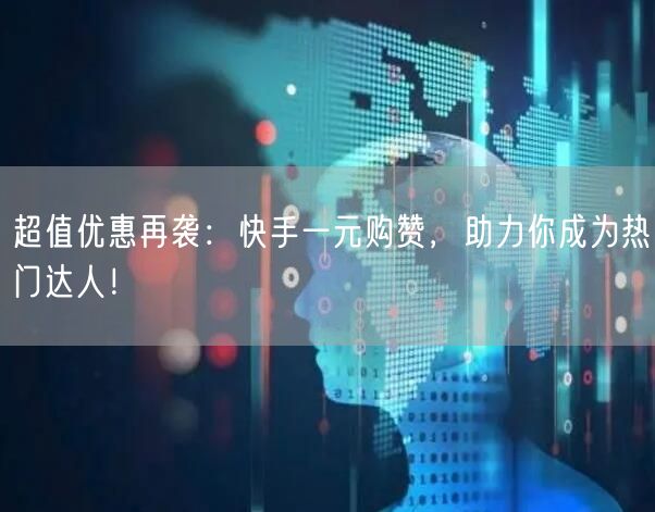 超值优惠再袭：快手一元购赞，助力你成为热门达人！
