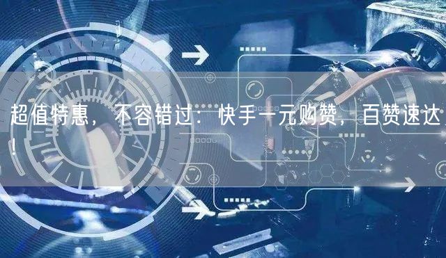 超值特惠，不容错过：快手一元购赞，百赞速达！
