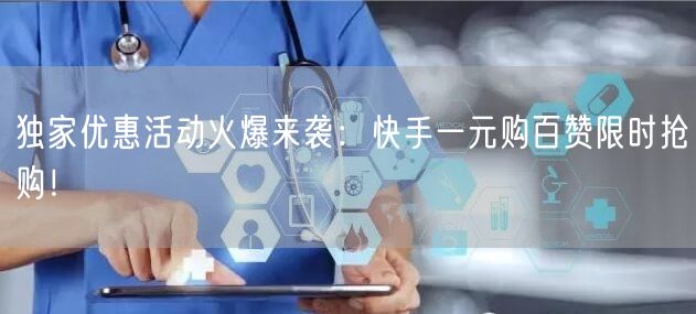 独家优惠活动火爆来袭：快手一元购百赞限时抢购！
