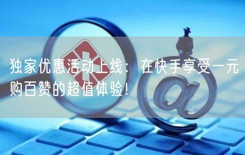 独家优惠活动上线：在快手享受一元购百赞的超值体验！
