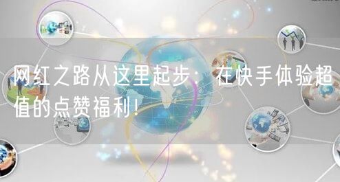 网红之路从这里起步：在快手体验超值的点赞福利！