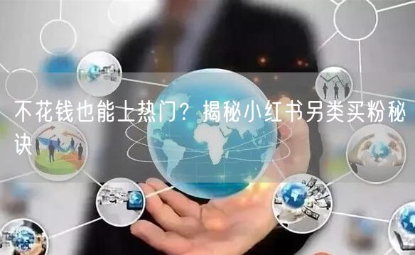 不花钱也能上热门？揭秘小红书另类买粉秘诀