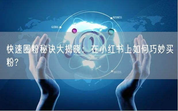 快速圈粉秘诀大揭晓：在小红书上如何巧妙买粉?
