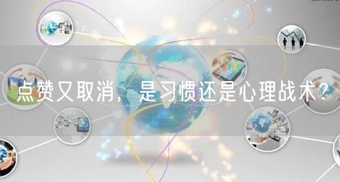 点赞又取消，是习惯还是心理战术？