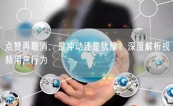 点赞再取消，是冲动还是犹豫？深度解析视频用户行为