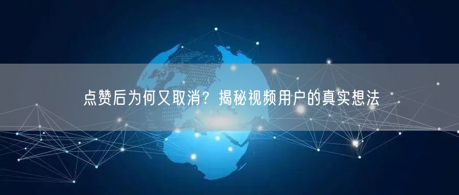 点赞后为何又取消？揭秘视频用户的真实想法