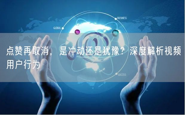 点赞再取消，是冲动还是犹豫？深度解析视频用户行为