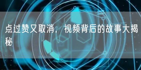 点过赞又取消，视频背后的故事大揭秘
