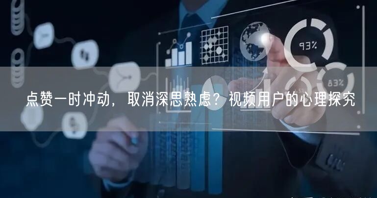 点赞一时冲动，取消深思熟虑？视频用户的心理探究
