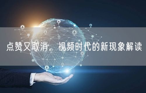 点赞又取消，视频时代的新现象解读