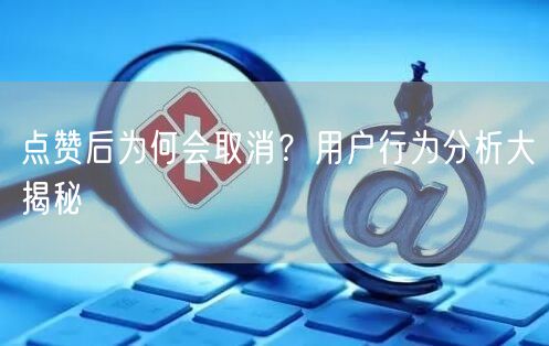 点赞后为何会取消？用户行为分析大揭秘