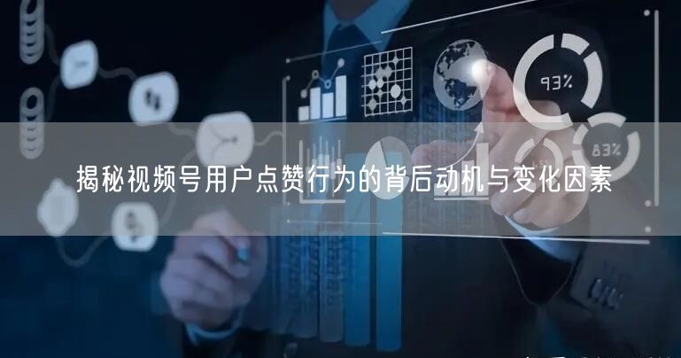 揭秘视频号用户点赞行为的背后动机与变化因素