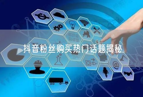抖音粉丝购买热门话题揭秘