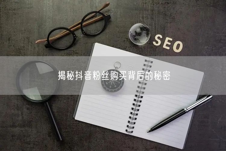 揭秘抖音粉丝购买背后的秘密
