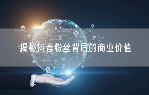 揭秘抖音粉丝背后的商业价值
