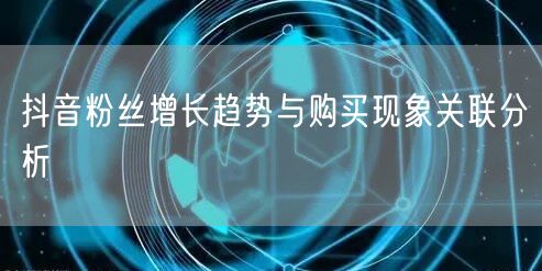 抖音粉丝增长趋势与购买现象关联分析