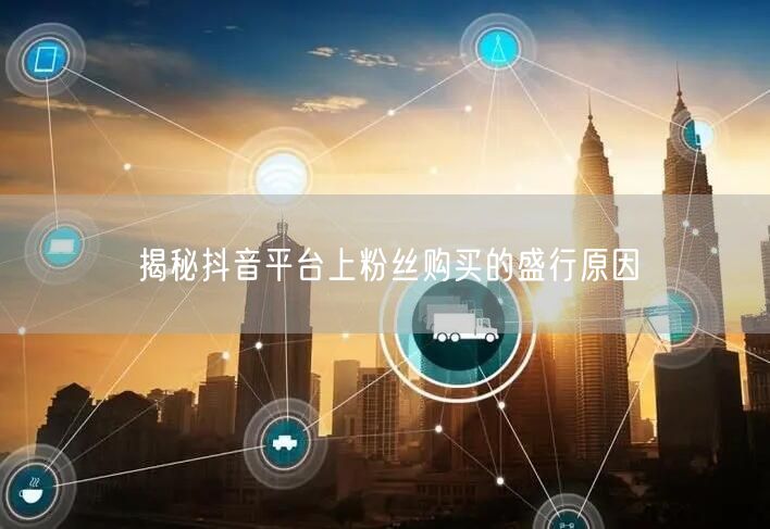 揭秘抖音平台上粉丝购买的盛行原因