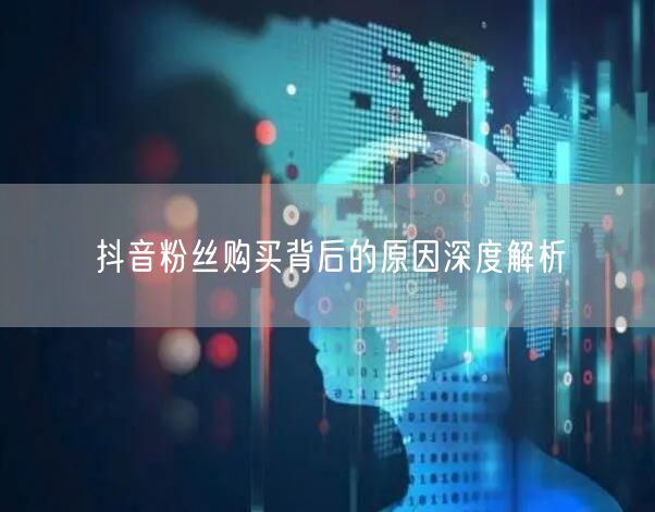 抖音粉丝购买背后的原因深度解析