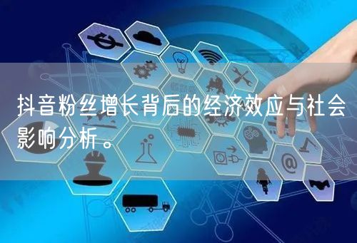抖音粉丝增长背后的经济效应与社会影响分析。