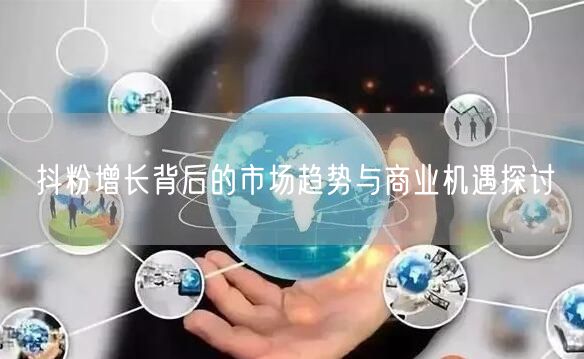 抖粉增长背后的市场趋势与商业机遇探讨