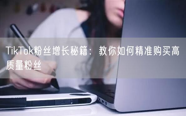 TikTok粉丝增长秘籍：教你如何精准购买高质量粉丝