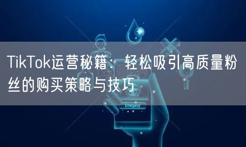 TikTok运营秘籍：轻松吸引高质量粉丝的购买策略与技巧