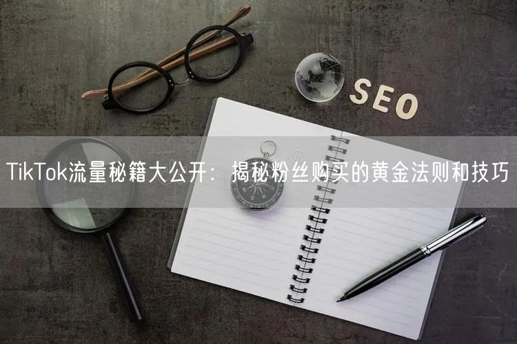 TikTok流量秘籍大公开：揭秘粉丝购买的黄金法则和技巧