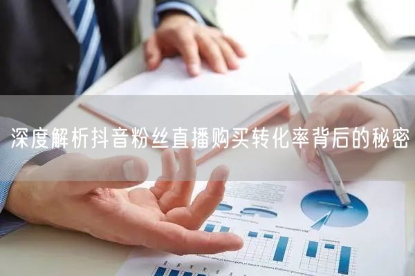 深度解析抖音粉丝直播购买转化率背后的秘密