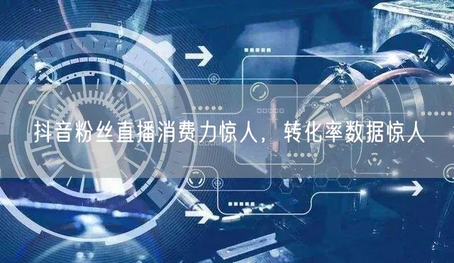 抖音粉丝直播消费力惊人，转化率数据惊人