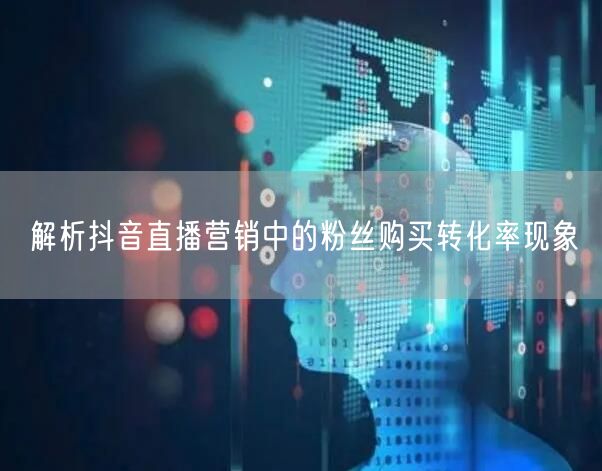 解析抖音直播营销中的粉丝购买转化率现象