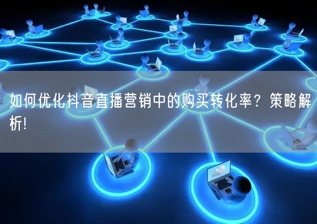 如何优化抖音直播营销中的购买转化率？策略解析!