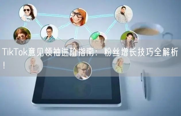 TikTok意见领袖进阶指南：粉丝增长技巧全解析！