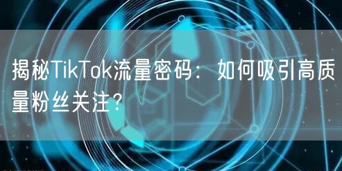 揭秘TikTok流量密码：如何吸引高质量粉丝关注？