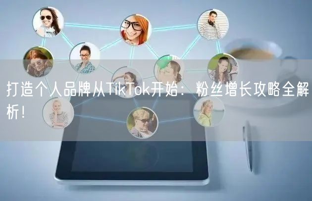打造个人品牌从TikTok开始：粉丝增长攻略全解析！